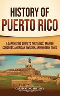 History of Puerto Rico: A Captivating Guide to the Taínos, Spanish Conquest, American Invasion, and Modern Times