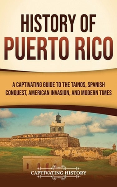 History of Puerto Rico: A Captivating Guide to the Taínos, Spanish Conquest, American Invasion, and Modern Times