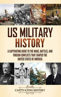 US Military History: A Captivating Guide to the Wars, Battles, and Foreign Conflicts That Shaped the United States of Am