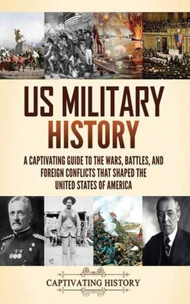 US Military History: A Captivating Guide to the Wars, Battles, and Foreign Conflicts That Shaped the United States of Am
