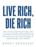 Live Rich, Die Rich: How to Use High Cash Value Life Insurance and the Infinite Banking Concept as a Tax-Free Strategy t