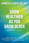 Grow Healthier as You Grow Older by the Father of Aerobics: How a Life Devoted to Preventive Medicine Fostered the Globa