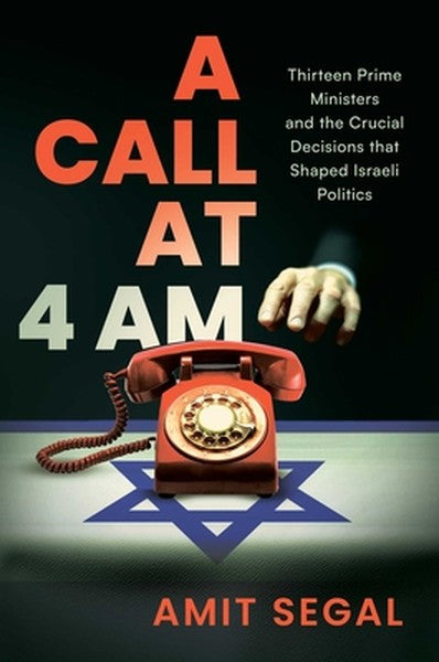 A Call at 4 Am: Thirteen Prime Ministers and the Crucial Decisions That Shaped Israeli Politics