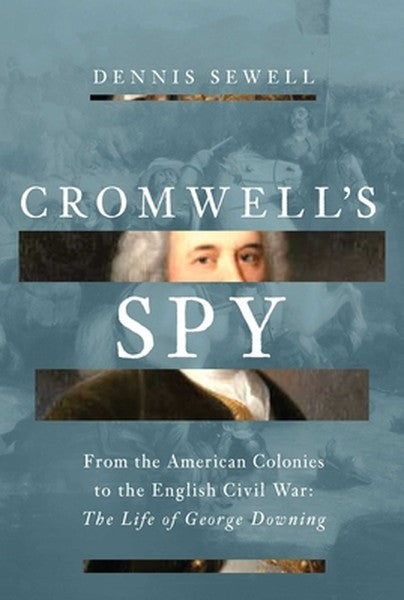Cromwell's Spy: From the American Colonies to the English Civil War: The Life of George Downing