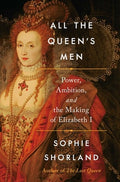 All the Queen's Men: Power, Ambition, and the Making of Elizabeth I