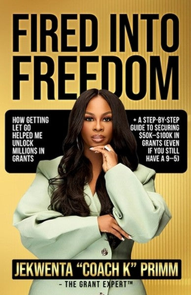 Fired Into Freedom: How Getting Let Go Helped Me Unlock Millions in Grants + A Step-by-Step Guide to Securing $50K-$100K