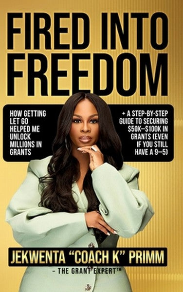 Fired Into Freedom: How Getting Let Go Helped Me Unlock Millions in Grants + A Step-by-Step Guide to Securing $50K-$100K