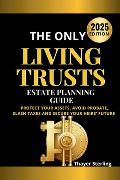 The Only Living Trusts Estate Planning Guide: Protect Your Assets, Avoid Probate, Slash Taxes and Secure Your Heirs' Fut