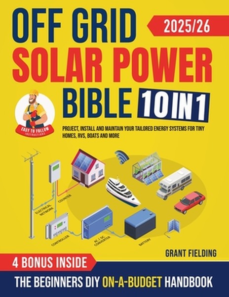 Off Grid Solar Power Bible: [10 in 1] The Beginners DIY On-A-Budget Handbook to Project, Install and Maintain Your Tailo