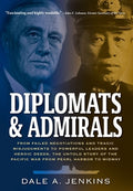 Diplomats & Admirals: From Failed Negotiations and Tragic Misjudgments to Powerful Leaders and Heroic Deeds, the Untold 