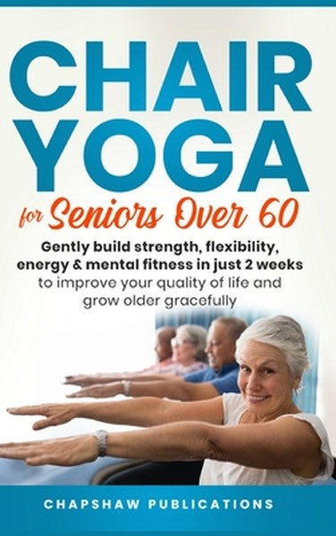 Chair Yoga For Seniors Over 60: Gently Build Strength, Flexibility, Energy, & Mental Fitness In Just 2 Weeks To Improve 