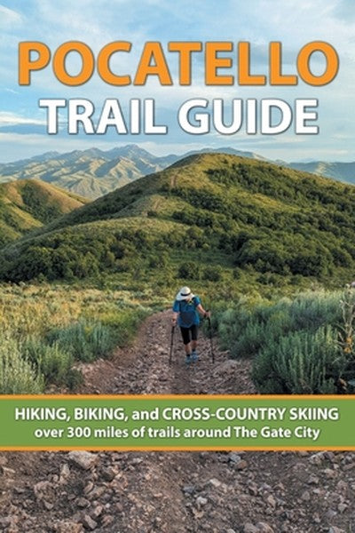 Pocatello Trail Guide: HIKING, BIKING, and CROSS-COUNTRY SKIING over 300 miles of trails around The Gate City