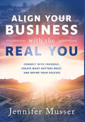 Align Your Business with the Real You: Connect with Yourself, Create What Matters Most, and Define Your Success