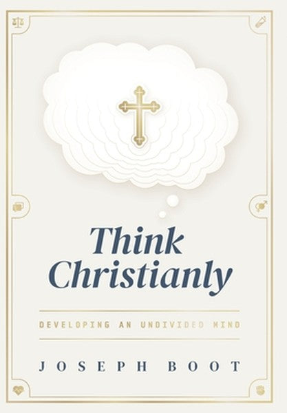 Think Christianly: Developing an Undivided Mind