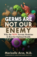 Germs Are Not Our Enemy: Why the New Terrain Medicine Is Best for Optimal Health