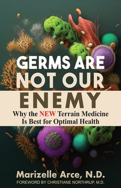 Germs Are Not Our Enemy: Why the New Terrain Medicine Is Best for Optimal Health