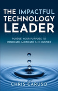 The Impactful Technology Leader: Pursue Your Purpose To Innovate, Motivate and Inspire