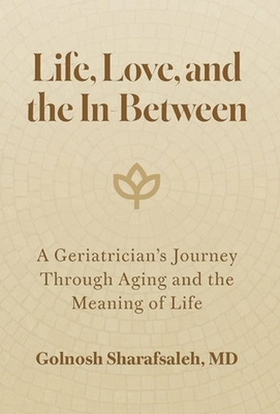 Life, Love, and the In-Between: A Geriatrician's Journey Through Aging and the Meaning of Life