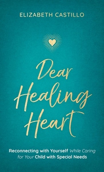 Dear Healing Heart: Reconnecting with Yourself While Caring for Your Child with Special Needs