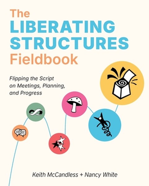 The Liberating Structures Fieldbook: Flipping the Script on Meetings, Planning, and Progress
